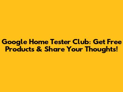 Google Home Tester Club: Get Free Products & Share Your Thoughts!