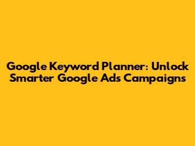 Google Keyword Planner: Unlock Smarter Google Ads Campaigns