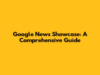 Google News Showcase: A Comprehensive Guide
