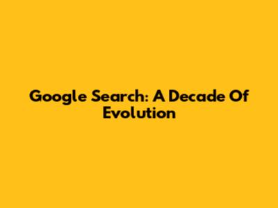 Google Search: A Decade Of Evolution