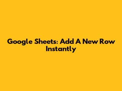 Google Sheets: Add A New Row Instantly