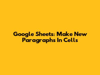 Google Sheets: Make New Paragraphs In Cells