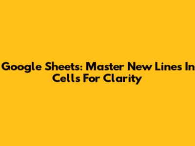 Google Sheets: Master New Lines In Cells For Clarity