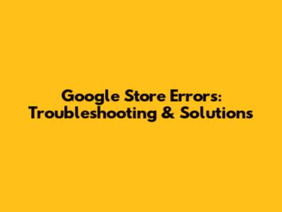 Google Store Errors: Troubleshooting & Solutions