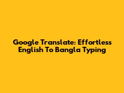 Google Translate: Effortless English To Bangla Typing