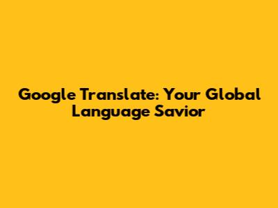 Google Translate: Your Global Language Savior