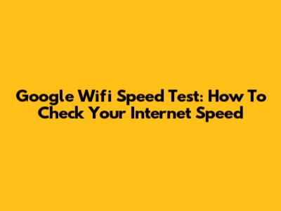 Google Wifi Speed Test: How To Check Your Internet Speed