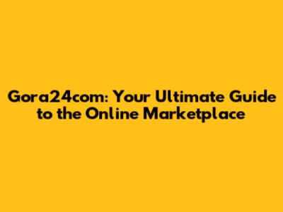 Gora24com: Your Ultimate Guide to the Online Marketplace