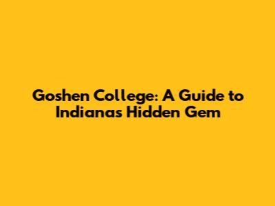 Goshen College: A Guide to Indiana's Hidden Gem
