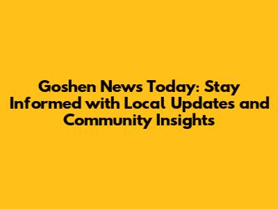 Goshen News Today: Stay Informed with Local Updates and Community Insights