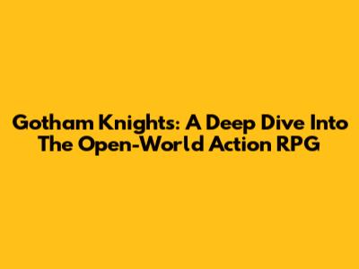 Gotham Knights: A Deep Dive Into The Open-World Action RPG