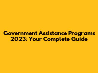 Government Assistance Programs 2023: Your Complete Guide