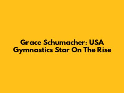 Grace Schumacher: USA Gymnastics Star On The Rise