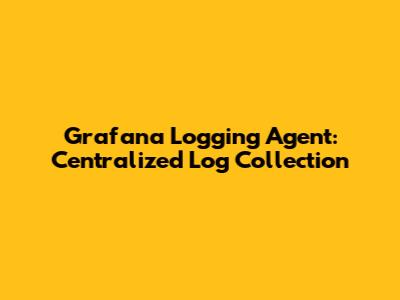 Grafana Logging Agent: Centralized Log Collection