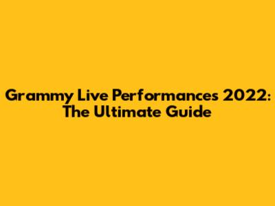 Grammy Live Performances 2022: The Ultimate Guide