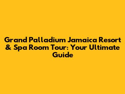 Grand Palladium Jamaica Resort & Spa Room Tour: Your Ultimate Guide