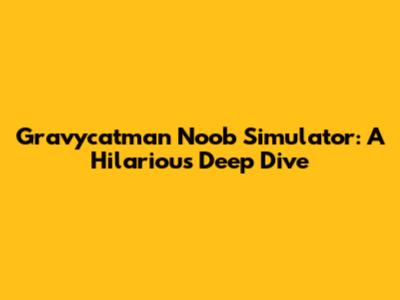 Gravycatman Noob Simulator: A Hilarious Deep Dive