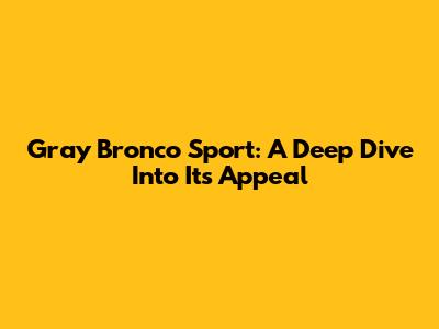 Gray Bronco Sport: A Deep Dive Into Its Appeal