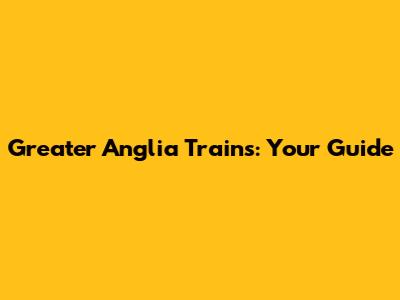 Greater Anglia Trains: Your Guide