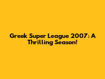 Greek Super League 2007: A Thrilling Season!