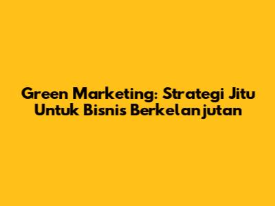 Green Marketing: Strategi Jitu Untuk Bisnis Berkelanjutan