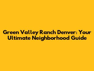 Green Valley Ranch Denver: Your Ultimate Neighborhood Guide