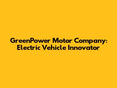 GreenPower Motor Company: Electric Vehicle Innovator