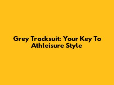 Grey Tracksuit: Your Key To Athleisure Style