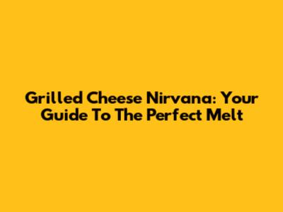 Grilled Cheese Nirvana: Your Guide To The Perfect Melt
