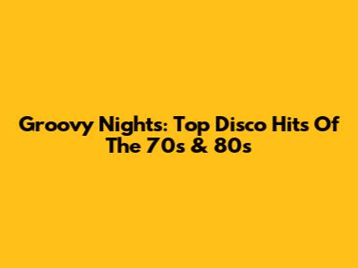 Groovy Nights: Top Disco Hits Of The 70s & 80s