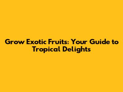 Grow Exotic Fruits: Your Guide to Tropical Delights