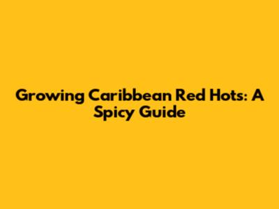 Growing Caribbean Red Hots: A Spicy Guide
