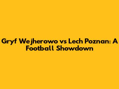 Gryf Wejherowo vs Lech Poznan: A Football Showdown