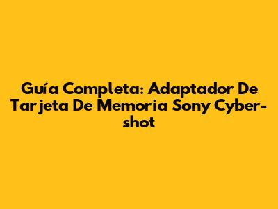 Guía Completa: Adaptador De Tarjeta De Memoria Sony Cyber-shot