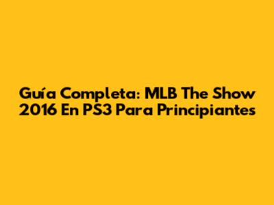 Guía Completa: MLB The Show 2016 En PS3 Para Principiantes