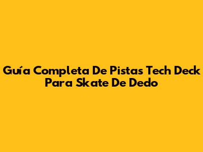 Guía Completa De Pistas Tech Deck Para Skate De Dedo