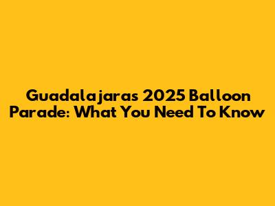 Guadalajara's 2025 Balloon Parade: What You Need To Know
