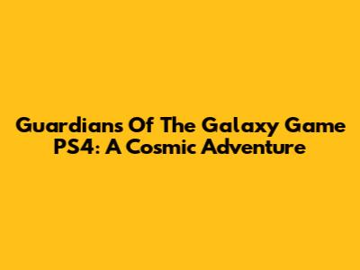 Guardians Of The Galaxy Game PS4: A Cosmic Adventure