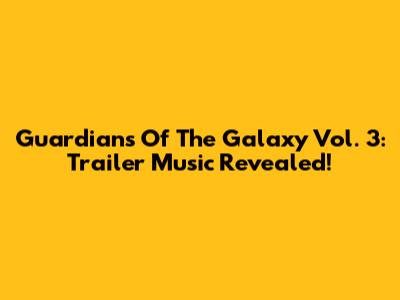 Guardians Of The Galaxy Vol. 3: Trailer Music Revealed!