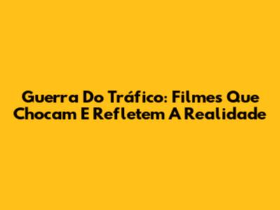 Guerra Do Tráfico: Filmes Que Chocam E Refletem A Realidade
