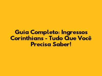Guia Completo: Ingressos Corinthians - Tudo Que Você Precisa Saber!