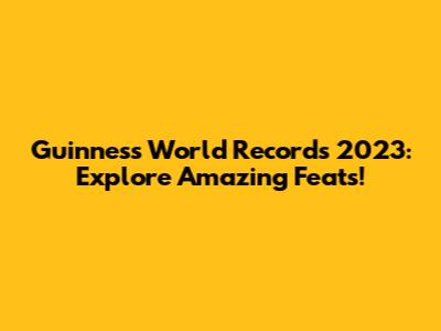 Guinness World Records 2023: Explore Amazing Feats!
