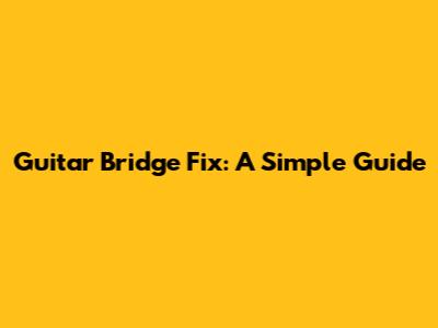 Guitar Bridge Fix: A Simple Guide