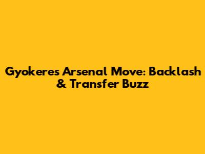 Gyokeres' Arsenal Move: Backlash & Transfer Buzz