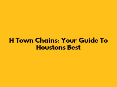 H Town Chains: Your Guide To Houston's Best