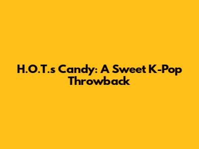 H.O.T.'s Candy: A Sweet K-Pop Throwback