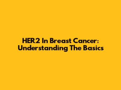 HER2 In Breast Cancer: Understanding The Basics