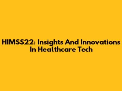 HIMSS22: Insights And Innovations In Healthcare Tech