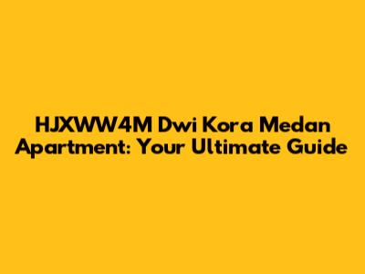 HJXWW4M Dwi Kora Medan Apartment: Your Ultimate Guide