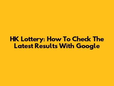 HK Lottery: How To Check The Latest Results With Google